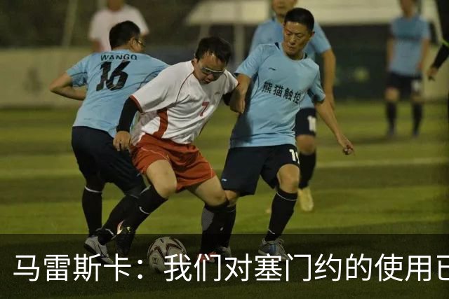 马雷斯卡：我们对塞门约的使用已经很谨慎了，但总是会有意外